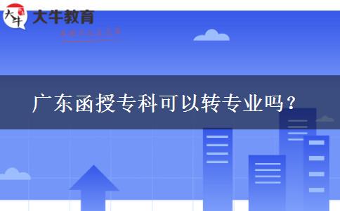 廣東函授?？瓶梢赞D(zhuǎn)專業(yè)嗎？