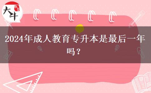2024年成人教育專升本是最后一年嗎？