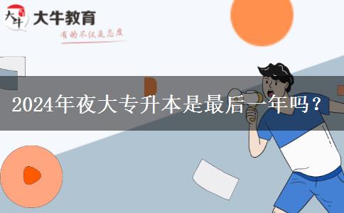 2024年夜大專(zhuān)升本是最后一年嗎？