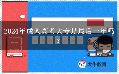 2024年成人高考大專是最后一年嗎？