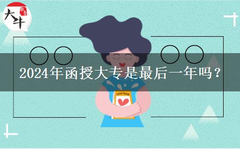 2024年函授大專是最后一年嗎？