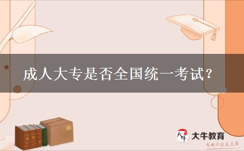 成人大專是否全國統(tǒng)一考試？