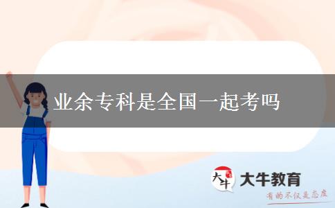 業(yè)余?？剖侨珖?guó)一起考嗎