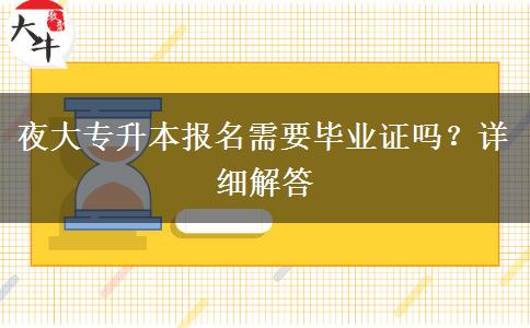 夜大專(zhuān)升本報(bào)名需要畢業(yè)證嗎？詳細(xì)解答