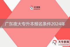 廣東夜大專(zhuān)升本報(bào)名條件2024年