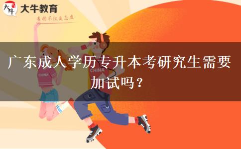廣東成人學(xué)歷專升本考研究生需要加試嗎？