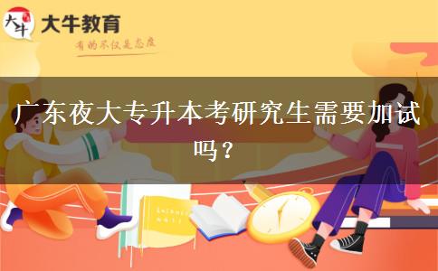 廣東夜大專升本考研究生需要加試嗎？