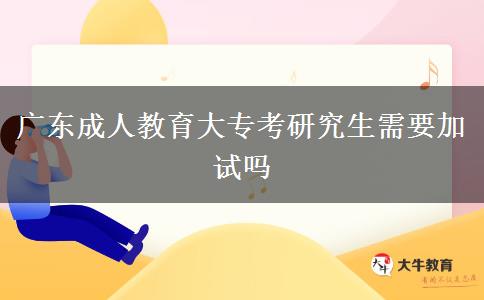 廣東成人教育大專考研究生需要加試嗎