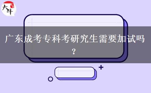 廣東成考專(zhuān)科考研究生需要加試嗎？