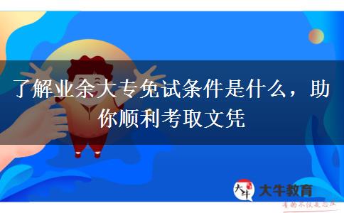 了解業(yè)余大專免試條件是什么，助你順利考取文憑