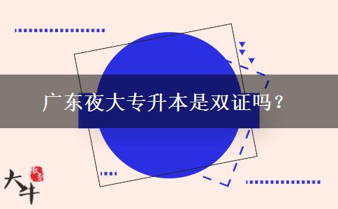 廣東夜大專升本是雙證嗎？