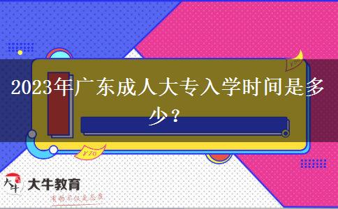 2023年廣東成人大專入學(xué)時(shí)間是多少？