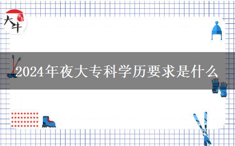 2024年夜大?？茖W歷要求是什么