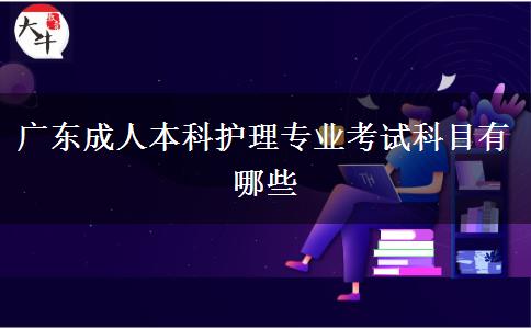 廣東成人本科護理專業(yè)考試科目有哪些