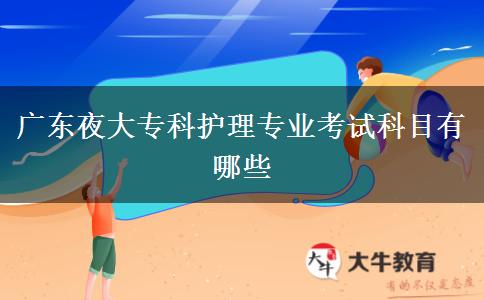 廣東夜大專科護(hù)理專業(yè)考試科目有哪些