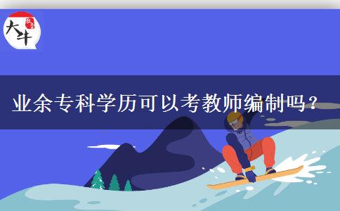 業(yè)余專科學(xué)歷可以考教師編制嗎？