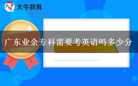 廣東業(yè)余專(zhuān)科需要考英語(yǔ)嗎多少分