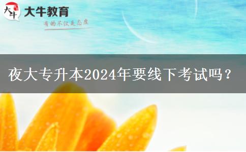 夜大專升本2024年要線下考試嗎？