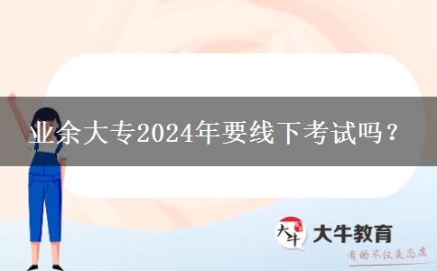 業(yè)余大專2024年要線下考試嗎？