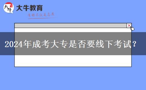 2024年成考大專是否要線下考試？