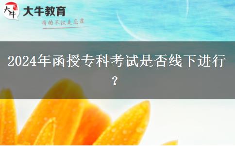 2024年函授專(zhuān)科考試是否線下進(jìn)行？