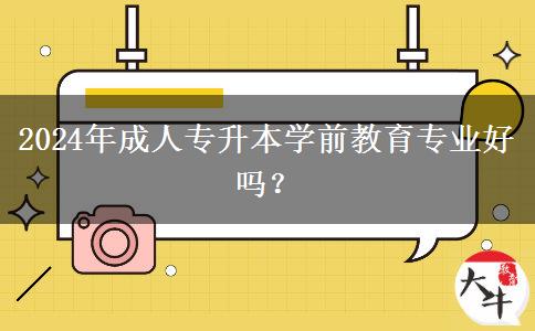 2024年成人專升本學(xué)前教育專業(yè)好嗎？