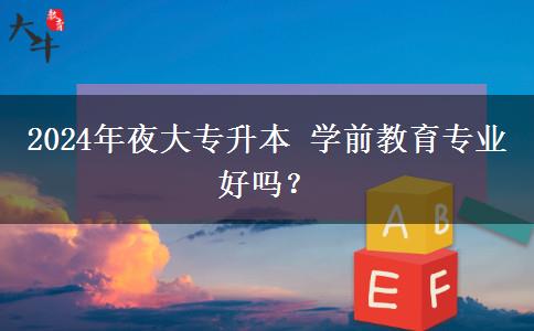 2024年夜大專升本 學(xué)前教育專業(yè)好嗎？