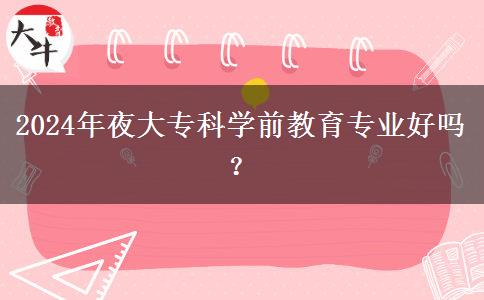 2024年夜大?？茖W(xué)前教育專業(yè)好嗎？
