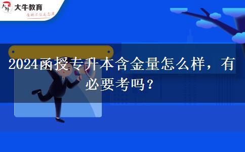 2024函授專升本含金量怎么樣，有必要考嗎？