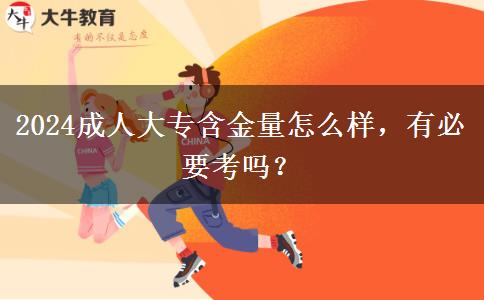 2024成人大專含金量怎么樣，有必要考嗎？