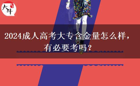 2024成人高考大專含金量怎么樣，有必要考嗎？