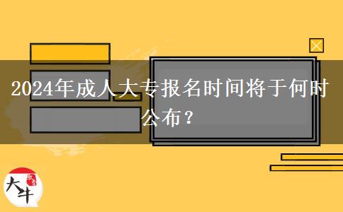 2024年成人大專報名時間將于何時公布？