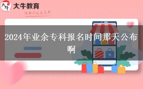 2024年業(yè)余專(zhuān)科報(bào)名時(shí)間那天公布啊