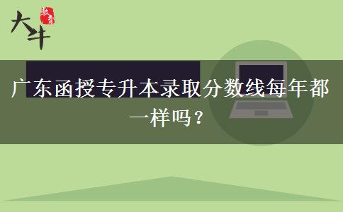 廣東函授專升本錄取分?jǐn)?shù)線每年都一樣嗎？