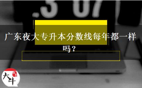 廣東夜大專升本分數(shù)線每年都一樣嗎？