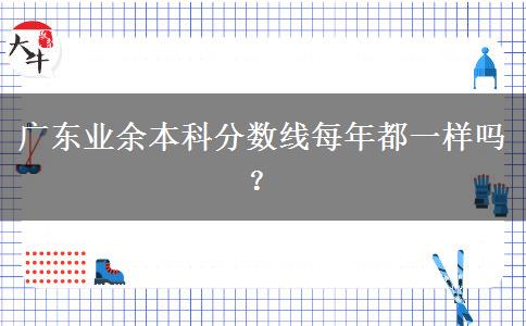 廣東業(yè)余本科分?jǐn)?shù)線每年都一樣嗎？