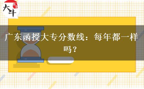 廣東函授大專分?jǐn)?shù)線每年都一樣嗎？