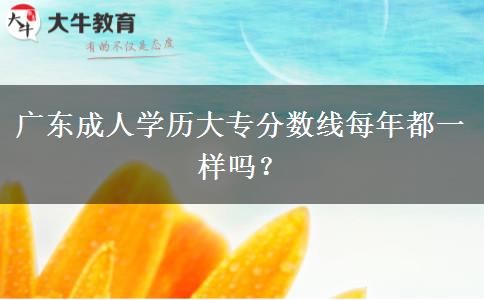 廣東成人學(xué)歷大專分?jǐn)?shù)線每年都一樣嗎？