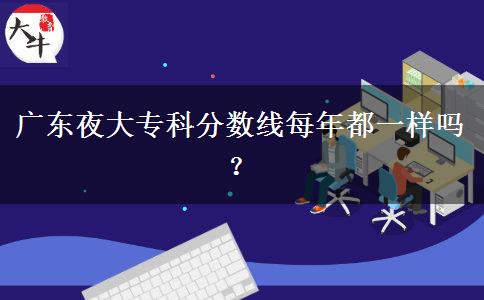 廣東夜大?？品?jǐn)?shù)線每年都一樣嗎？