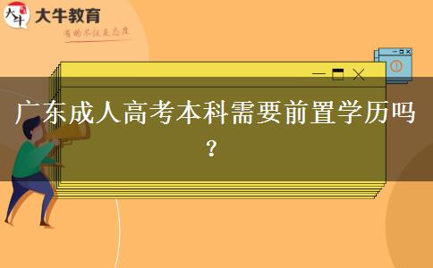 廣東成人高考本科需要前置學(xué)歷嗎？