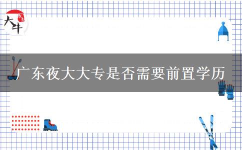 廣東夜大大專是否需要前置學(xué)歷