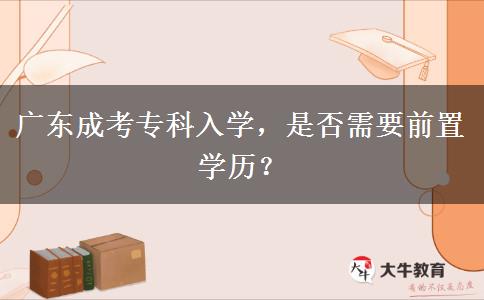 廣東成考?？迫雽W(xué)，是否需要前置學(xué)歷？