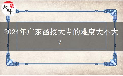 2024年廣東函授大專的難度大不大？