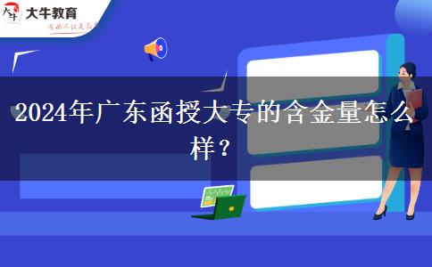 2024年廣東函授大專的含金。</div>
                    <div   class=