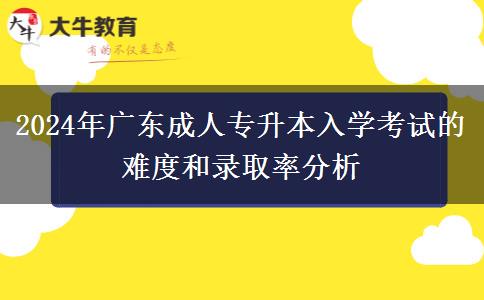 2024年廣東成人專(zhuān)升本入學(xué)考試的難度和錄取率分析