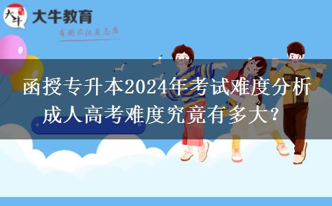 函授專升本2024年考試難度分析 成人高考難度究竟有多大？