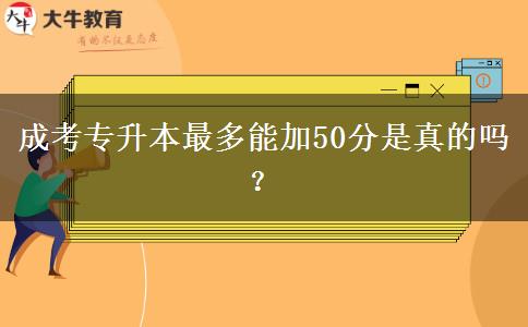 成考專升本最多能加50分是真的嗎？