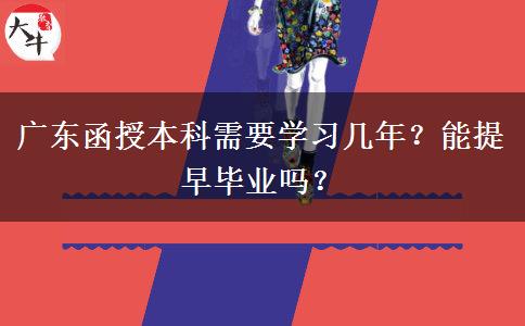 廣東函授本科需要學(xué)習(xí)幾年？能提早畢業(yè)嗎？
