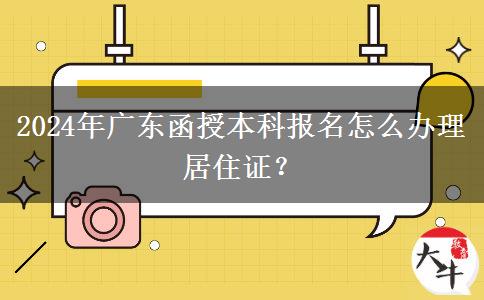 2024年廣東函授本科報(bào)名怎么辦理居住證？