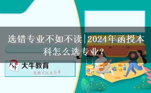 選錯(cuò)專業(yè)不如不讀|2024年函授本科怎么選專業(yè)？